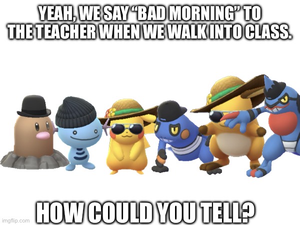 YEAH, WE SAY “BAD MORNING” TO THE TEACHER WHEN WE WALK INTO CLASS. HOW COULD YOU TELL? | image tagged in pokemon,pikachu,diglett,toxicroak,croagunk,raichu | made w/ Imgflip meme maker