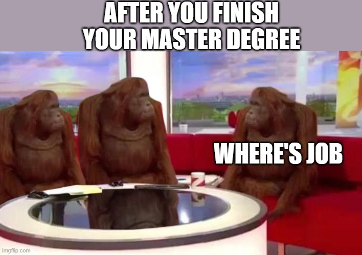Where's job | AFTER YOU FINISH YOUR MASTER DEGREE; WHERE'S JOB | image tagged in where monkey,jobless,unemployment,master degree | made w/ Imgflip meme maker