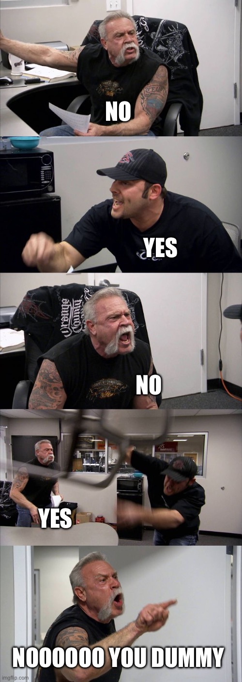 American Chopper Argument Meme | NO; YES; NO; YES; NOOOOOO YOU DUMMY | image tagged in memes,american chopper argument | made w/ Imgflip meme maker