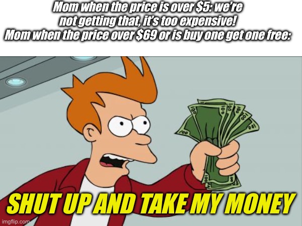 Every…Single…Mom | Mom when the price is over $5: we’re not getting that, it’s too expensive!
Mom when the price over $69 or is buy one get one free:; SHUT UP AND TAKE MY MONEY | image tagged in shut up and take my money fry,mom,money | made w/ Imgflip meme maker