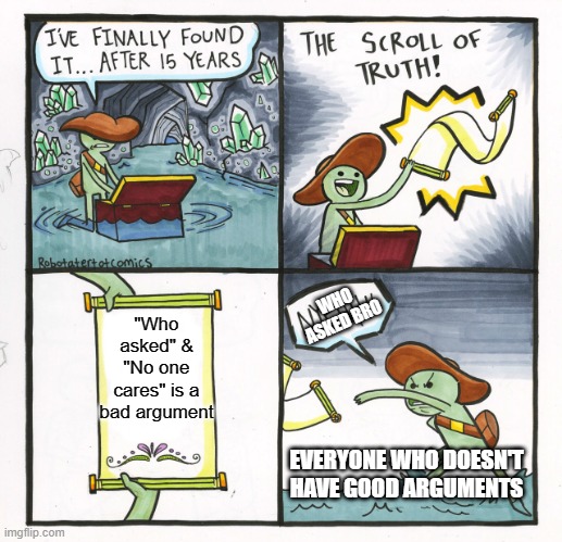 The Scroll Of Truth Meme | "Who asked" & "No one cares" is a bad argument; WHO ASKED BRO; EVERYONE WHO DOESN'T HAVE GOOD ARGUMENTS | image tagged in memes,the scroll of truth | made w/ Imgflip meme maker