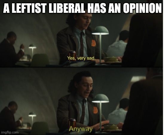 Yes, very sad. Anyway | A LEFTIST LIBERAL HAS AN OPINION | image tagged in yes very sad anyway | made w/ Imgflip meme maker