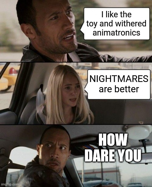 Animatronic opinions | I like the toy and withered animatronics; NIGHTMARES are better; HOW DARE YOU | image tagged in memes,the rock driving | made w/ Imgflip meme maker