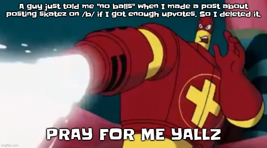 :( | A guy just told me "no balls" when I made a post about posting skatez on /b/ if I got enough upvotes. So I deleted it. PRAY FOR ME YALLZ | image tagged in cum blast | made w/ Imgflip meme maker