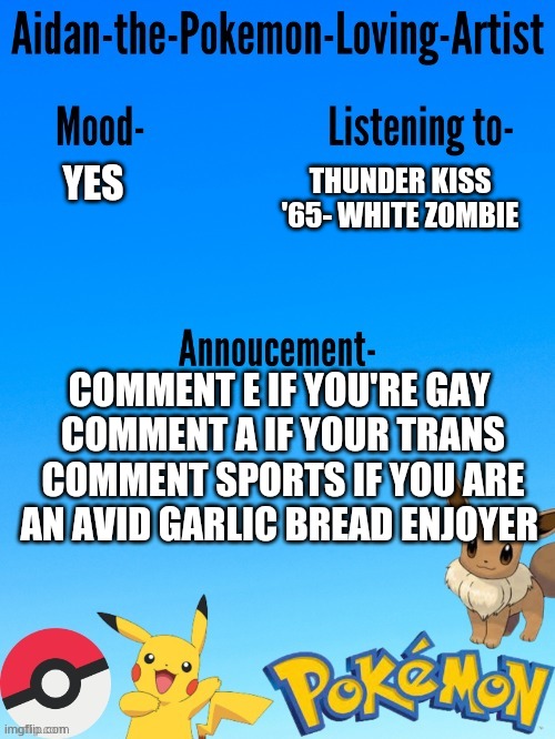 EA SPORTS (Idk  I'm bored) | THUNDER KISS '65- WHITE ZOMBIE; YES; COMMENT E IF YOU'RE GAY 
COMMENT A IF YOUR TRANS
COMMENT SPORTS IF YOU ARE AN AVID GARLIC BREAD ENJOYER | image tagged in aidan-the-pokemon-loving-artist's template | made w/ Imgflip meme maker