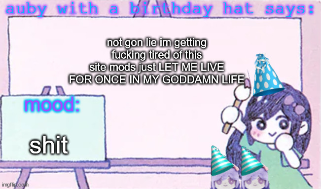 auby with a bday hat | not gon lie im getting fucking tired of this site mods just LET ME LIVE FOR ONCE IN MY GODDAMN LIFE; shit | image tagged in auby with a bday hat | made w/ Imgflip meme maker