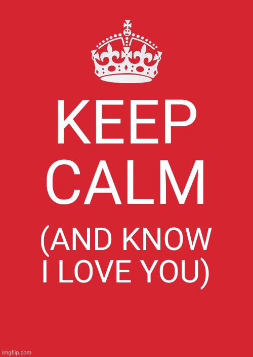 Keep Calm And Carry On Red | KEEP CALM; (AND KNOW I LOVE YOU) | image tagged in memes,keep calm and carry on red | made w/ Imgflip meme maker