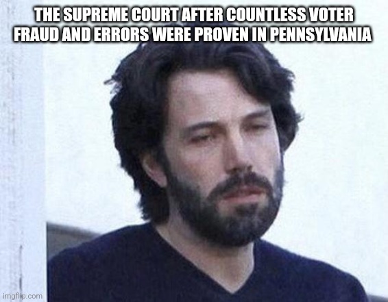 THE SUPREME COURT AFTER COUNTLESS VOTER FRAUD AND ERRORS WERE PROVEN IN PENNSYLVANIA | image tagged in funny memes | made w/ Imgflip meme maker