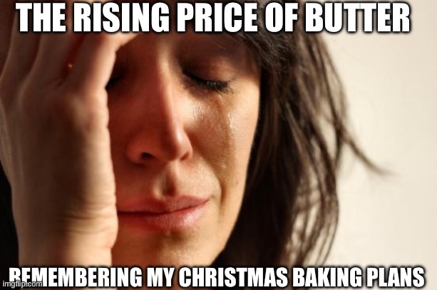 Butter $ | THE RISING PRICE OF BUTTER; REMEMBERING MY CHRISTMAS BAKING PLANS | image tagged in memes,first world problems | made w/ Imgflip meme maker