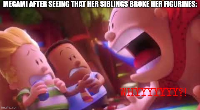 Broken figurines and a furioso Megami | MEGAMI AFTER SEEING THAT HER SIBLINGS BROKE HER FIGURINES:; WHYYYYYYY?! | image tagged in captain underpants scream | made w/ Imgflip meme maker