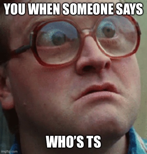 YOU WHEN SOMEONE SAYS WHO’S TS | image tagged in bug eyes | made w/ Imgflip meme maker