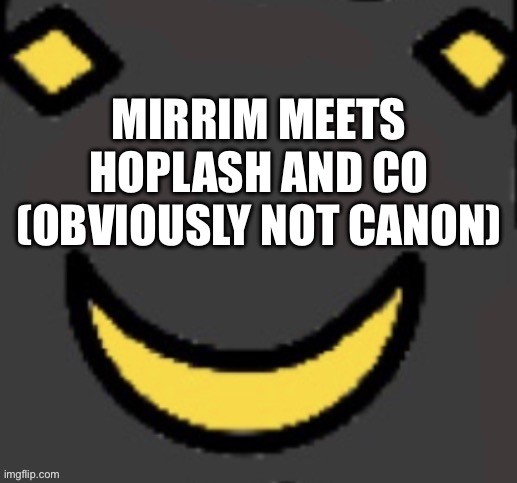 I got lazy and refused to finish in one day. | MIRRIM MEETS HOPLASH AND CO (OBVIOUSLY NOT CANON) | image tagged in real second face | made w/ Imgflip meme maker