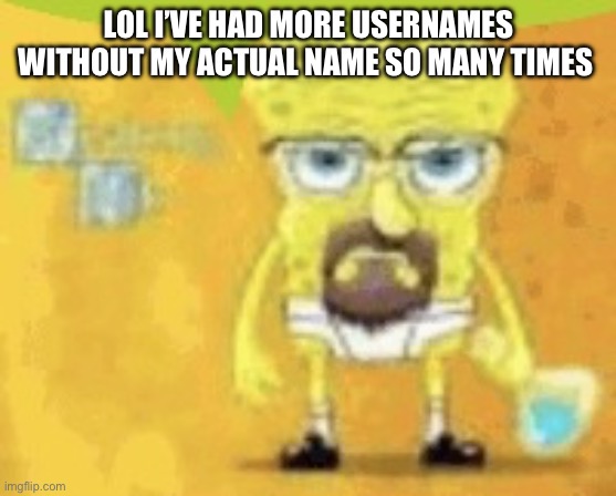 it’s funny af | LOL I’VE HAD MORE USERNAMES WITHOUT MY ACTUAL NAME SO MANY TIMES | image tagged in breaking bad spunchbop | made w/ Imgflip meme maker