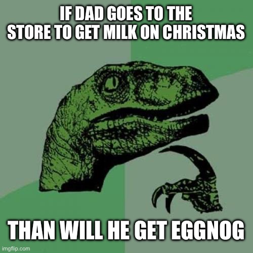 Philosoraptor | IF DAD GOES TO THE STORE TO GET MILK ON CHRISTMAS; THAN WILL HE GET EGGNOG | image tagged in memes,philosoraptor | made w/ Imgflip meme maker