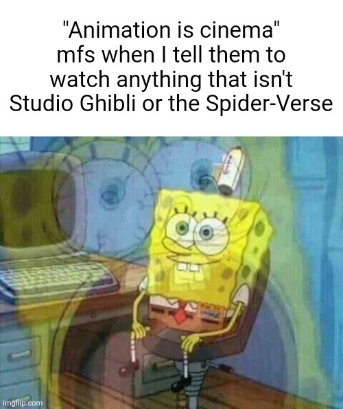 spongebob panic inside | "Animation is cinema" mfs when I tell them to watch anything that isn't Studio Ghibli or the Spider-Verse | image tagged in spongebob panic inside | made w/ Imgflip meme maker