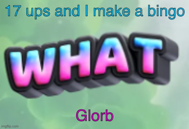 what | 17 ups and I make a bingo; Glorb | image tagged in what | made w/ Imgflip meme maker
