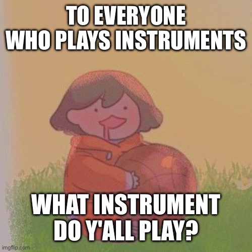 i play drums, guitar and piano | TO EVERYONE WHO PLAYS INSTRUMENTS; WHAT INSTRUMENT DO Y'ALL PLAY? | image tagged in kel | made w/ Imgflip meme maker