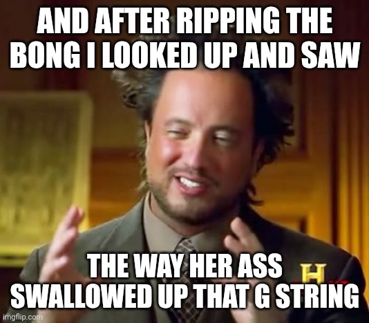 Ancient Aliens | AND AFTER RIPPING THE BONG I LOOKED UP AND SAW; THE WAY HER ASS SWALLOWED UP THAT G STRING | image tagged in memes,ancient aliens | made w/ Imgflip meme maker