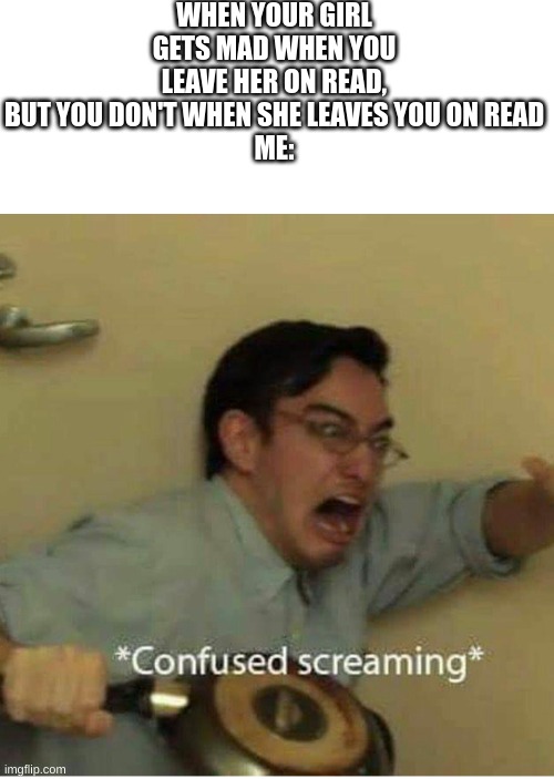 Confused if I should stop or not (based off of my life) | WHEN YOUR GIRL GETS MAD WHEN YOU LEAVE HER ON READ, BUT YOU DON'T WHEN SHE LEAVES YOU ON READ
ME: | image tagged in confused screaming | made w/ Imgflip meme maker