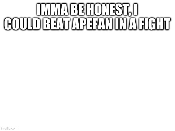 IMMA BE HONEST, I COULD BEAT APEFAN IN A FIGHT | made w/ Imgflip meme maker