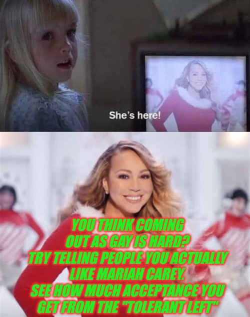 YOU THINK COMING OUT AS GAY IS HARD?
TRY TELLING PEOPLE YOU ACTUALLY LIKE MARIAH CAREY.
SEE HOW MUCH ACCEPTANCE YOU GET FROM THE "TOLERANT LEFT" | made w/ Imgflip meme maker