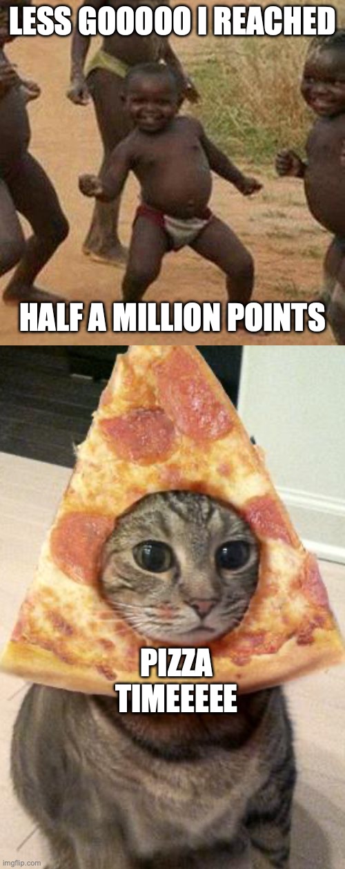 AYYYYYYYYYYYY LESSSSSSS GOOOOOOOOOO | LESS GOOOOO I REACHED; HALF A MILLION POINTS; PIZZA TIMEEEEE | image tagged in memes,third world success kid,pizza cat | made w/ Imgflip meme maker