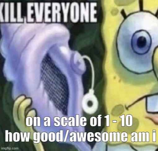 Spongebob kill everyone | on a scale of 1 - 10 
how good/awesome am i | image tagged in spongebob kill everyone | made w/ Imgflip meme maker