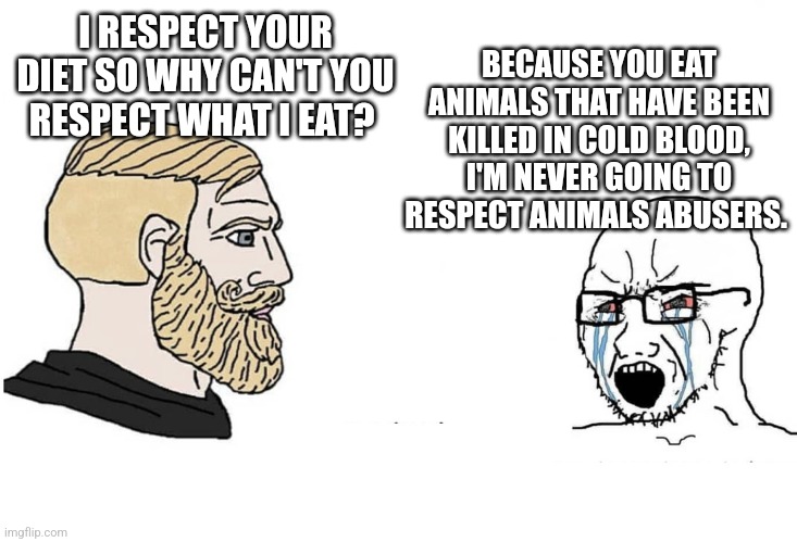 Chad vs yes soyboy | BECAUSE YOU EAT ANIMALS THAT HAVE BEEN KILLED IN COLD BLOOD, I'M NEVER GOING TO RESPECT ANIMALS ABUSERS. I RESPECT YOUR DIET SO WHY CAN'T YOU RESPECT WHAT I EAT? | image tagged in chad vs yes soyboy | made w/ Imgflip meme maker