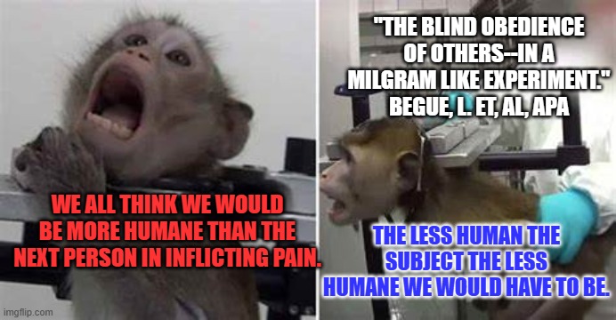 This is why Dictators "De-Humanize enemies" in the minds of their people. | "THE BLIND OBEDIENCE OF OTHERS--IN A MILGRAM LIKE EXPERIMENT." BEGUE, L. ET, AL, APA; THE LESS HUMAN THE SUBJECT THE LESS HUMANE WE WOULD HAVE TO BE. WE ALL THINK WE WOULD BE MORE HUMANE THAN THE NEXT PERSON IN INFLICTING PAIN. | image tagged in politics | made w/ Imgflip meme maker