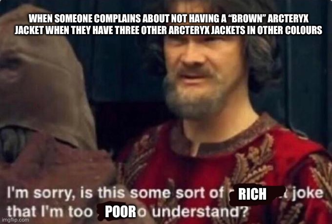 Is this some kind of peasant joke I'm too rich to understand? | WHEN SOMEONE COMPLAINS ABOUT NOT HAVING A “BROWN” ARCTERYX JACKET WHEN THEY HAVE THREE OTHER ARCTERYX JACKETS IN OTHER COLOURS; RICH; POOR | image tagged in is this some kind of peasant joke i'm too rich to understand | made w/ Imgflip meme maker
