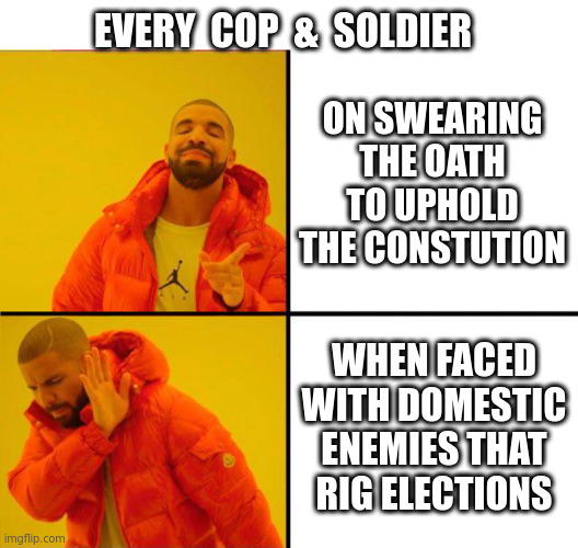 If you did want to act, better not talk about it with a phone in the room | EVERY  COP  &  SOLDIER; ON SWEARING THE OATH TO UPHOLD THE CONSTUTION; WHEN FACED WITH DOMESTIC ENEMIES THAT RIG ELECTIONS | image tagged in drake yes no reverse | made w/ Imgflip meme maker