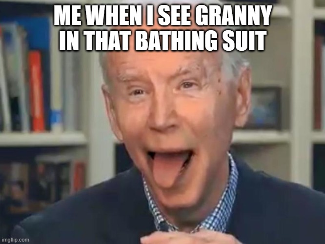 Joe Biden Tounge | ME WHEN I SEE GRANNY IN THAT BATHING SUIT | image tagged in joe biden tounge | made w/ Imgflip meme maker