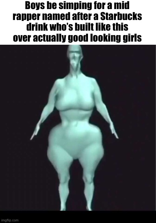 Boys be simping for a mid rapper named after a Starbucks drink who’s built like this over actually good looking girls | made w/ Imgflip meme maker