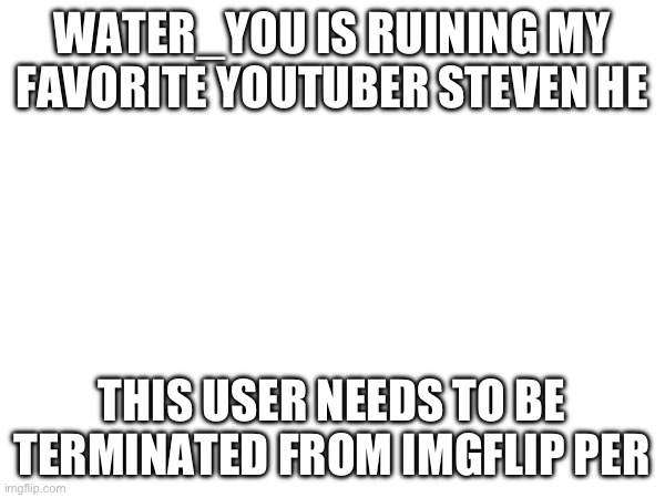 I’ve said it before and I’ll say it again, ITS TIME TO STOP AND STFU | WATER_YOU IS RUINING MY FAVORITE YOUTUBER STEVEN HE; THIS USER NEEDS TO BE TERMINATED FROM IMGFLIP PERMANENTLY | image tagged in steven he | made w/ Imgflip meme maker