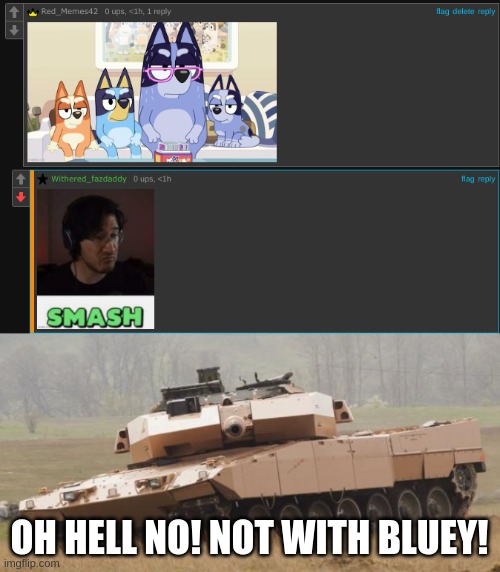 https://imgflip.com/i/879cv4?nerp=1700969926#com28685070 | OH HELL NO! NOT WITH BLUEY! | image tagged in challenger tank | made w/ Imgflip meme maker