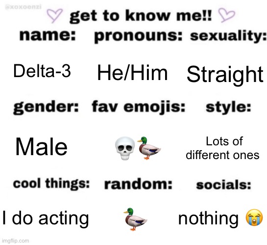 get to know me but better | Delta-3; He/Him; Straight; 💀🦆; Lots of different ones; Male; nothing 😭; 🦆; I do acting | image tagged in get to know me but better | made w/ Imgflip meme maker