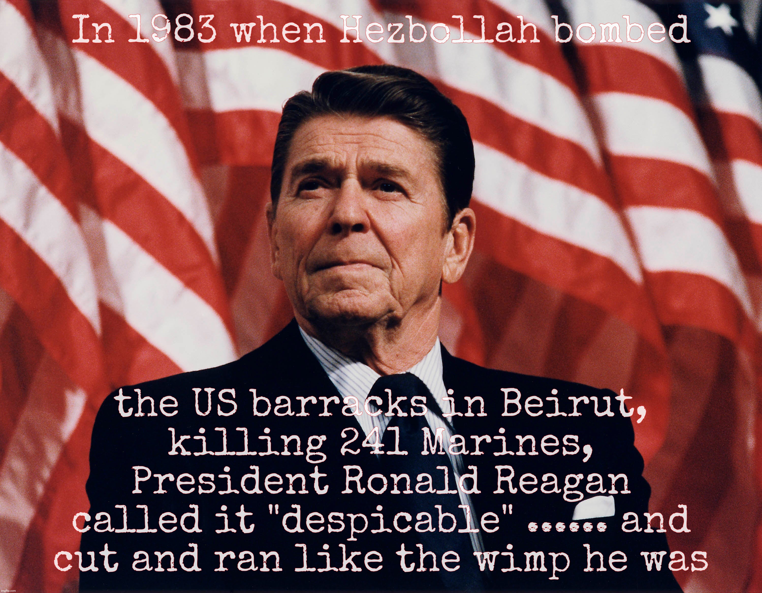 In 1983 when Hezbollah bombed; the US barracks in Beirut,
killing 241 Marines,
President Ronald Reagan
called it "despicable" ...... and
cut and ran like the wimp he was | made w/ Imgflip meme maker