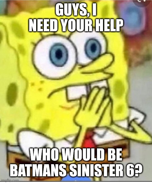 Actually | GUYS, I NEED YOUR HELP; WHO WOULD BE BATMANS SINISTER 6? | image tagged in why are you reading this | made w/ Imgflip meme maker