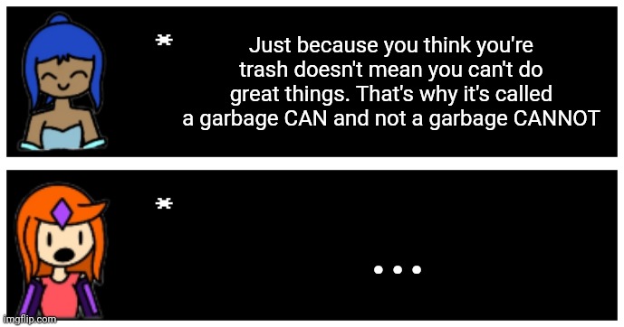 Just rizu being hakai's emotional support person | Just because you think you're trash doesn't mean you can't do great things. That's why it's called a garbage CAN and not a garbage CANNOT; ... | image tagged in undertale text box | made w/ Imgflip meme maker