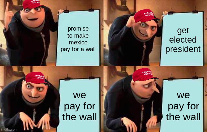 Gru's Plan | promise to make mexico pay for a wall; get elected president; we pay for the wall; we pay for the wall | image tagged in memes,gru's plan | made w/ Imgflip meme maker