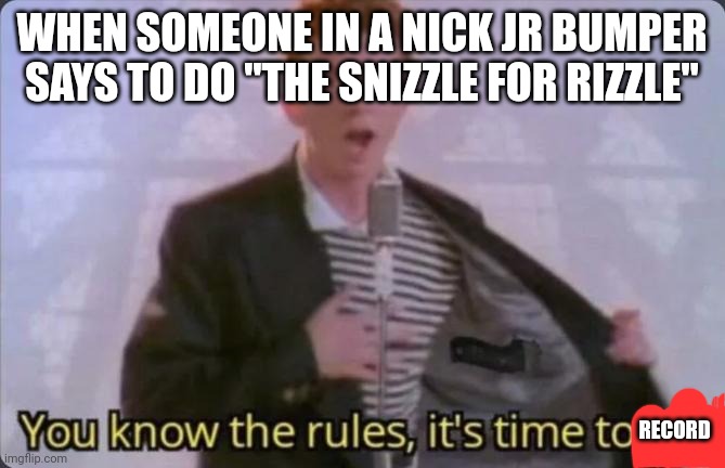 Yup | WHEN SOMEONE IN A NICK JR BUMPER SAYS TO DO "THE SNIZZLE FOR RIZZLE"; RECORD | image tagged in you know the rules it's time to die | made w/ Imgflip meme maker