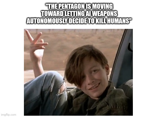 Uh hello? | "THE PENTAGON IS MOVING TOWARD LETTING AI WEAPONS AUTONOMOUSLY DECIDE TO KILL HUMANS" | made w/ Imgflip meme maker