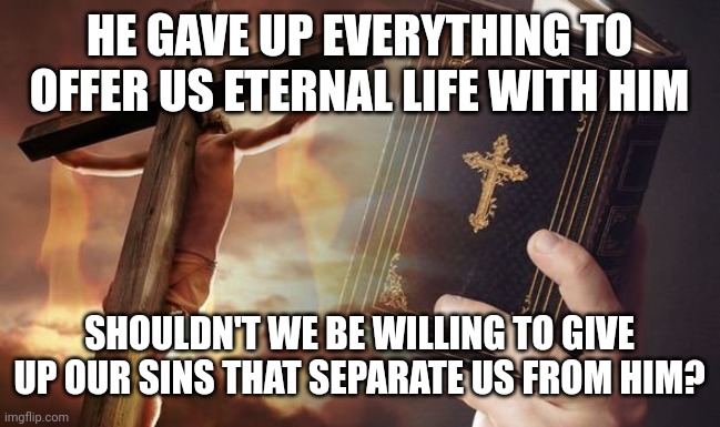 Jesus Cross Bible | HE GAVE UP EVERYTHING TO OFFER US ETERNAL LIFE WITH HIM; SHOULDN'T WE BE WILLING TO GIVE UP OUR SINS THAT SEPARATE US FROM HIM? | image tagged in jesus cross bible | made w/ Imgflip meme maker