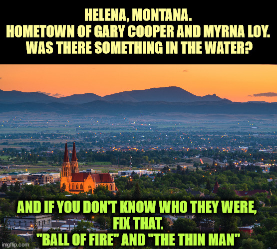 HELENA, MONTANA. 
HOMETOWN OF GARY COOPER AND MYRNA LOY. 
WAS THERE SOMETHING IN THE WATER? AND IF YOU DON'T KNOW WHO THEY WERE, 
FIX THAT.
"BALL OF FIRE" AND "THE THIN MAN" | image tagged in gary cooper,myrna loy,montana,beautiful,people | made w/ Imgflip meme maker
