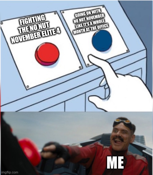 My No Nut November | GOING ON WITH NO NUT NOVEMBER LIKE IT’S A WHOLE MONTH AT THE OFFICE; FIGHTING THE NO NUT NOVEMBER ELITE 4; ME | image tagged in robotnik pressing red button | made w/ Imgflip meme maker
