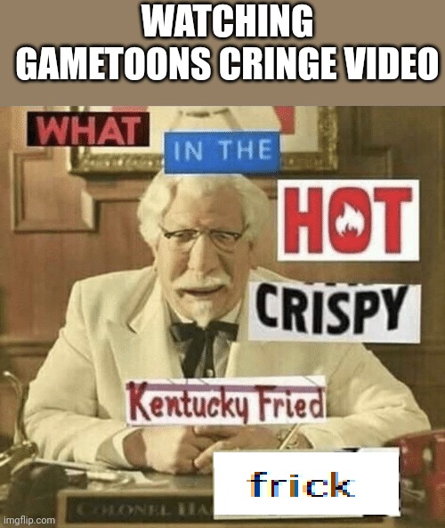 what in the hot crispy kentucky fried frick | WATCHING GAMETOONS CRINGE VIDEO | image tagged in what in the hot crispy kentucky fried frick | made w/ Imgflip meme maker