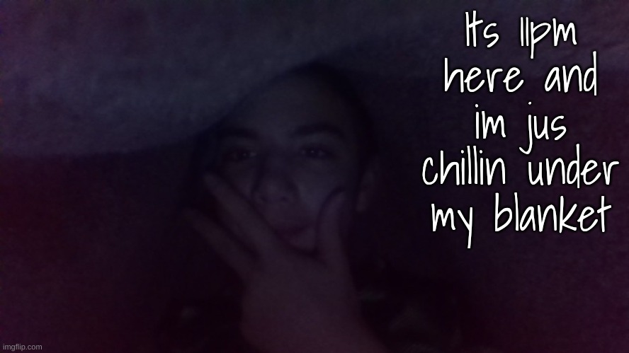 Its 11pm here and im jus chillin under my blanket | made w/ Imgflip meme maker