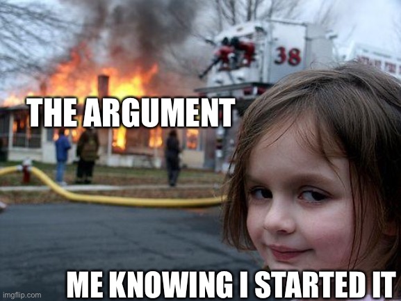 Disaster Girl | THE ARGUMENT; ME KNOWING I STARTED IT | image tagged in memes,disaster girl | made w/ Imgflip meme maker