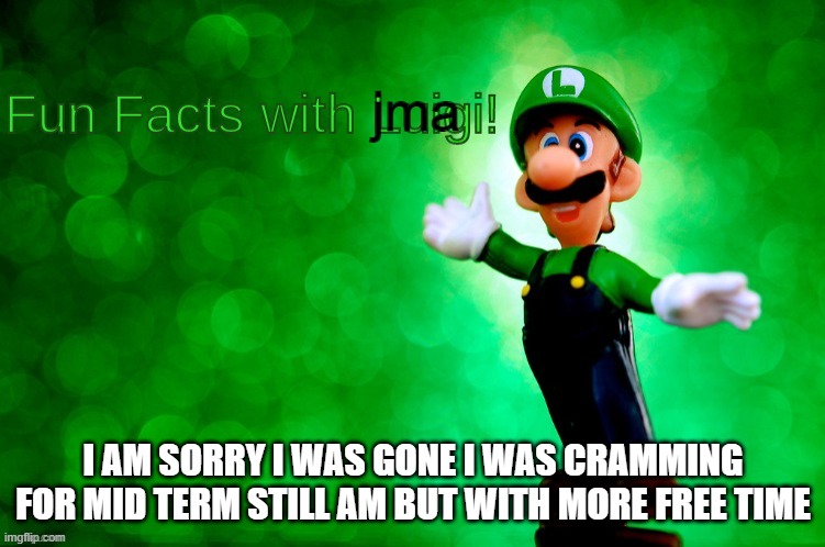 hey | jma; I AM SORRY I WAS GONE I WAS CRAMMING FOR MID TERM STILL AM BUT WITH MORE FREE TIME | image tagged in fun facts with luigi | made w/ Imgflip meme maker