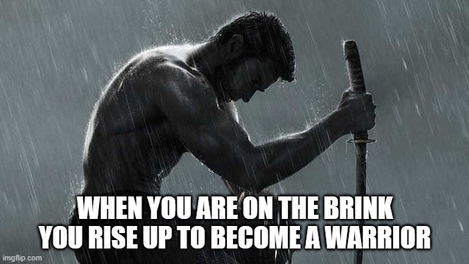 sad warrior  | WHEN YOU ARE ON THE BRINK YOU RISE UP TO BECOME A WARRIOR | image tagged in sad warrior | made w/ Imgflip meme maker